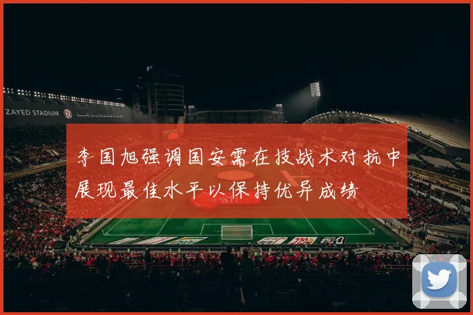 李国旭强调国安需在技战术对抗中展现最佳水平以保持优异成绩