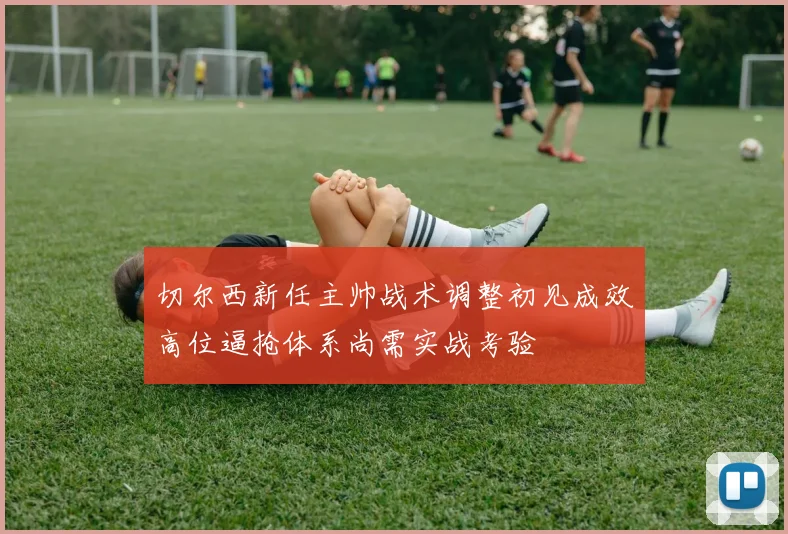 切尔西新任主帅战术调整初见成效高位逼抢体系尚需实战考验