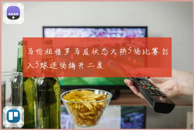 马伦租借罗马后状态火热5场比赛打入5球连场梅开二度
