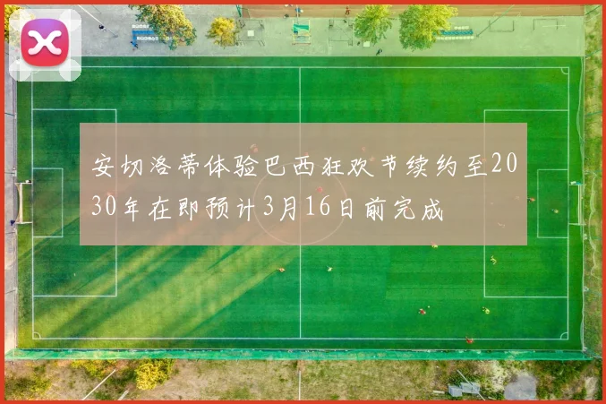 安切洛蒂体验巴西狂欢节续约至2030年在即预计3月16日前完成